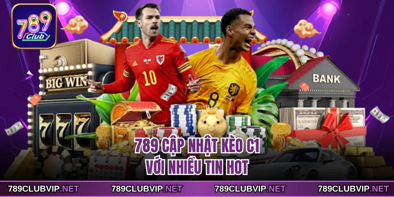 789 cập nhật kèo C1với nhiều tin hot