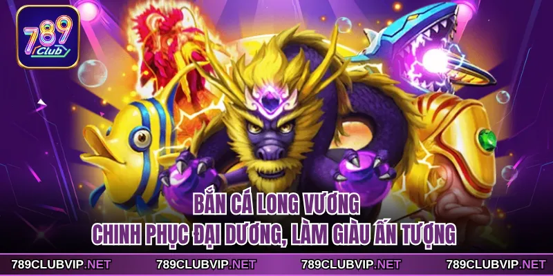 Bắn Cá Long Vương - Chinh Phục Đại Dương, Làm Giàu Ấn Tượng