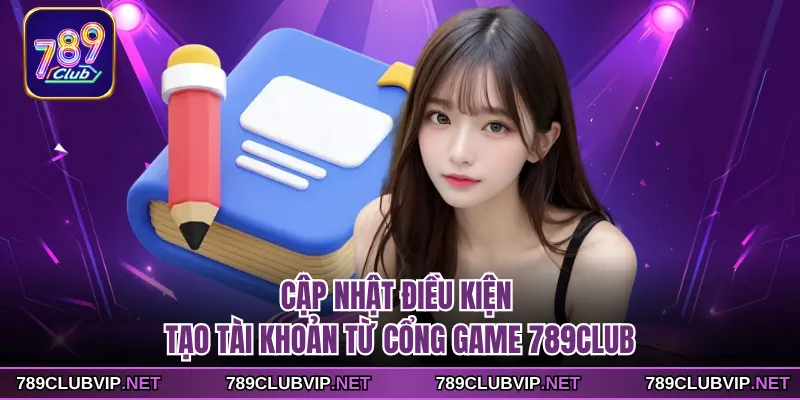 Cập nhật điều kiện tạo tài khoản từ cổng game 789CLUB