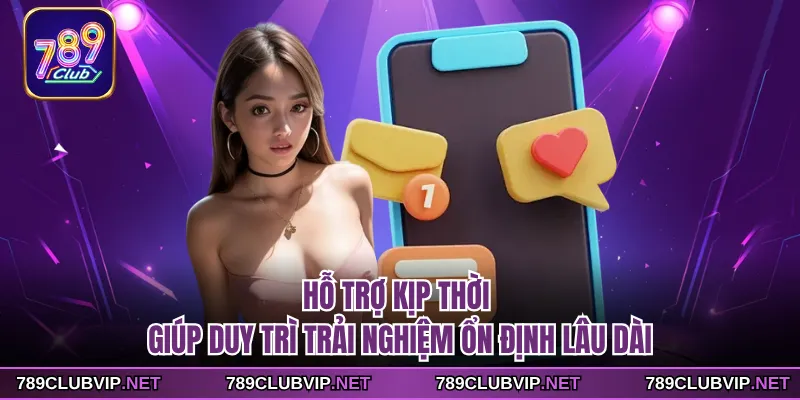 Hỗ trợ kịp thời giúp duy trì trải nghiệm ổn định lâu dài