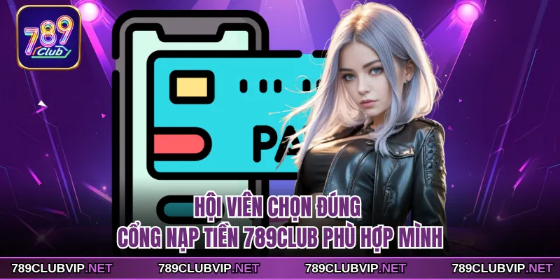 Hội viên chọn đúng cổng nạp tiền 789CLUB phù hợp mình