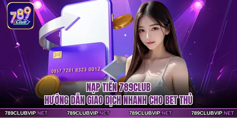 Nạp Tiền 789CLUB - Hướng Dẫn Giao Dịch Nhanh Cho Bet Thủ