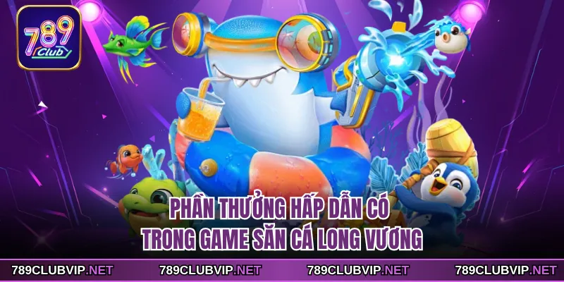 Phần thưởng hấp dẫn có trong game săn cá Long Vương