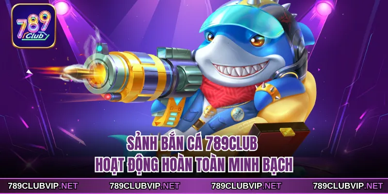 Sảnh bắn cá 789CLUB hoạt động hoàn toàn minh bạch