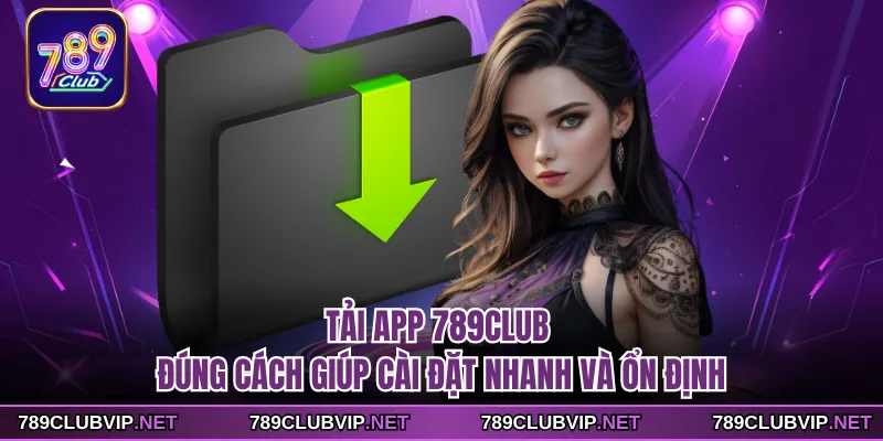 Tải app 789CLUB đúng cách giúp cài đặt nhanh và ổn định
