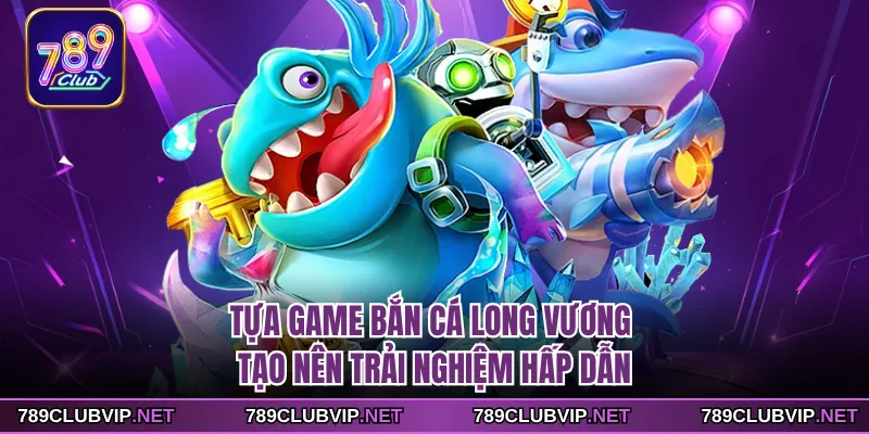 Tựa game bắn cá Long Vương tạo nên trải nghiệm hấp dẫn