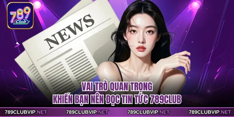 Vai trò quan trọng khiến bạn nên đọc tin tức 789CLUB